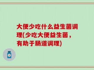 大便少吃什么益生菌调理(少吃大便益生菌，有助于肠道调理)