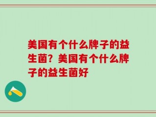 美国有个什么牌子的益生菌？美国有个什么牌子的益生菌好