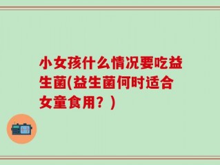 小女孩什么情况要吃益生菌(益生菌何时适合女童食用？)