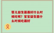 婴儿益生菌最好什么时候吃呢？宝宝益生菌什么时候吃最好