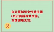 白云蔓越莓女性益生菌(白云蔓越莓益生菌，女性健康无忧)