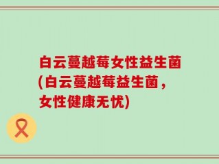 白云蔓越莓女性益生菌(白云蔓越莓益生菌，女性健康无忧)