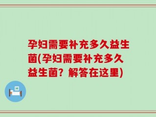 孕妇需要补充多久益生菌(孕妇需要补充多久益生菌？解答在这里)