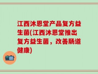 江西沐恩堂产品复方益生菌(江西沐恩堂推出复方益生菌，改善肠道健康)