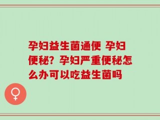 孕妇益生菌通便 孕妇便秘？孕妇严重便秘怎么办可以吃益生菌吗