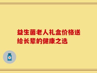 益生菌老人礼盒价格送给长辈的健康之选