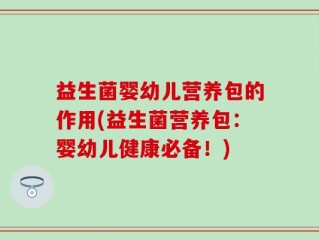 益生菌婴幼儿营养包的作用(益生菌营养包：婴幼儿健康必备！)