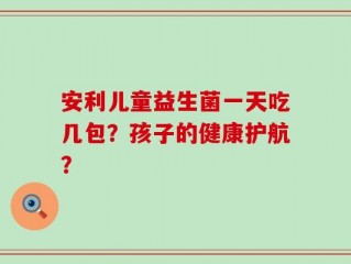 安利儿童益生菌一天吃几包？孩子的健康护航？