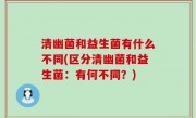 清幽菌和益生菌有什么不同(区分清幽菌和益生菌：有何不同？)