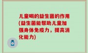 儿童喝的益生菌的作用(益生菌能帮助儿童加强身体免疫力，提高消化能力)