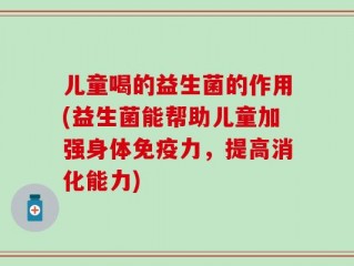 儿童喝的益生菌的作用(益生菌能帮助儿童加强身体免疫力，提高消化能力)
