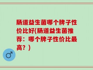 肠道益生菌哪个牌子性价比好(肠道益生菌推荐：哪个牌子性价比最高？)