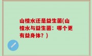 山楂水还是益生菌(山楂水与益生菌：哪个更有益身体？)
