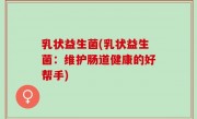 乳状益生菌(乳状益生菌：维护肠道健康的好帮手)