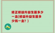 修正修益升益生菌多少一盒(修益升益生菌多少钱一盒？)