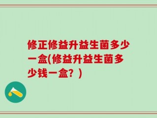 修正修益升益生菌多少一盒(修益升益生菌多少钱一盒？)