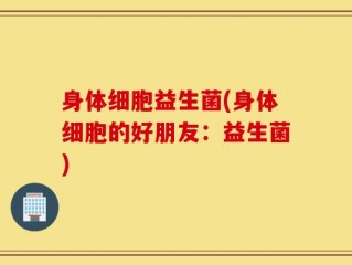 身体细胞益生菌(身体细胞的好朋友：益生菌)