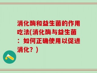 消化酶和益生菌的作用吃法(消化酶与益生菌：如何正确使用以促进消化？)