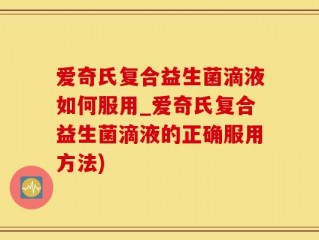爱奇氏复合益生菌滴液如何服用_爱奇氏复合益生菌滴液的正确服用方法)