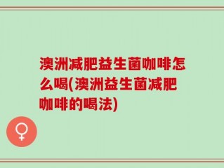 澳洲减肥益生菌咖啡怎么喝(澳洲益生菌减肥咖啡的喝法)