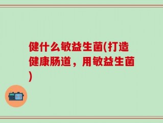 健什么敏益生菌(打造健康肠道，用敏益生菌)