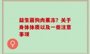 益生菌狗肉果冻？关于身体体质以及一些注意事项
