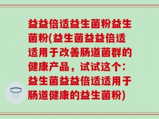 益益倍适益生菌粉益生菌粉(益生菌益益倍适适用于改善肠道菌群的健康产品，试试这个：益生菌益益倍适适用于肠道健康的益生菌粉)