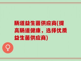 肠道益生菌供应商(提高肠道健康，选择优质益生菌供应商)