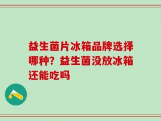 益生菌片冰箱品牌选择哪种？益生菌没放冰箱还能吃吗