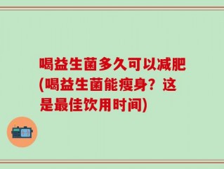 喝益生菌多久可以减肥(喝益生菌能瘦身？这是最佳饮用时间)