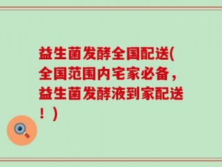 益生菌发酵全国配送(全国范围内宅家必备，益生菌发酵液到家配送！)