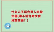 什么人不适合男人吃益生菌(谁不适合男性食用益生菌？)