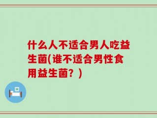 什么人不适合男人吃益生菌(谁不适合男性食用益生菌？)