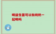 喝益生菌可以和纯奶一起喝吗