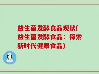 益生菌发酵食品现状(益生菌发酵食品：探索新时代健康食品)