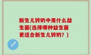 新生儿转奶中用什么益生菌(选择哪种益生菌更适合新生儿转奶？)