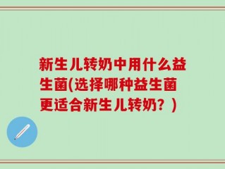 新生儿转奶中用什么益生菌(选择哪种益生菌更适合新生儿转奶？)
