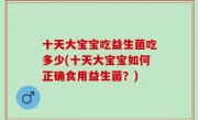 十天大宝宝吃益生菌吃多少(十天大宝宝如何正确食用益生菌？)