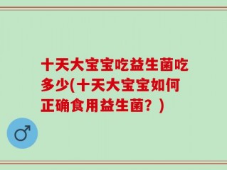 十天大宝宝吃益生菌吃多少(十天大宝宝如何正确食用益生菌？)