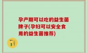 孕产期可以吃的益生菌牌子(孕妇可以安全食用的益生菌推荐)