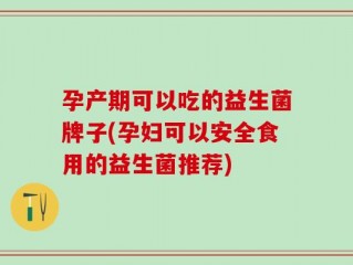 孕产期可以吃的益生菌牌子(孕妇可以安全食用的益生菌推荐)