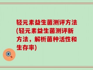 轻元素益生菌测评方法(轻元素益生菌测评新方法，解析菌种活性和生存率)