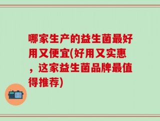 哪家生产的益生菌最好用又便宜(好用又实惠，这家益生菌品牌最值得推荐)