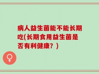 病人益生菌能不能长期吃(长期食用益生菌是否有利健康？)