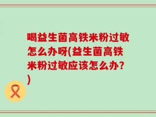 喝益生菌高铁米粉过敏怎么办呀(益生菌高铁米粉过敏应该怎么办？)