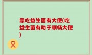 靠吃益生菌有大便(吃益生菌有助于顺畅大便)