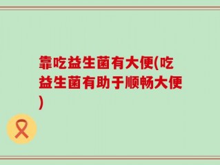 靠吃益生菌有大便(吃益生菌有助于顺畅大便)