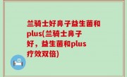 兰骑士好鼻子益生菌和plus(兰骑士鼻子好，益生菌和plus疗效双倍)
