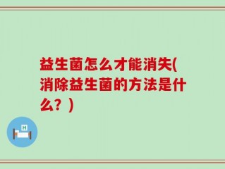 益生菌怎么才能消失(消除益生菌的方法是什么？)