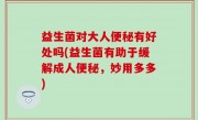 益生菌对大人便秘有好处吗(益生菌有助于缓解成人便秘，妙用多多)